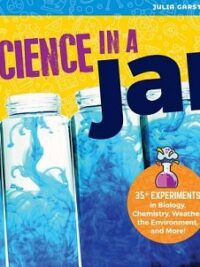 Science in a Jar: 35+ Experiments in Biology, Chemistry, Weather, the Environment, and More!