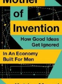 Mother of Invention : How Good Ideas Get Ignored in an Economy Built for Men