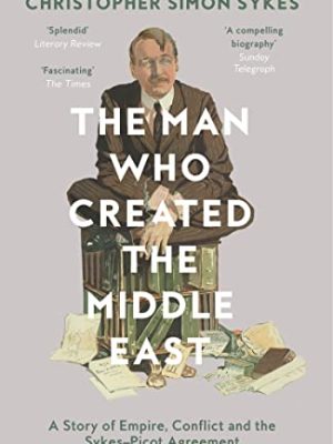 The Man Who Created the Middle East: A Story of Empire, Conflict and the Sykes-Picot Agreement