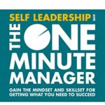 Self Leadership and the One Minute Manager: Gain the mindset and skillset for getting what you need to succeed