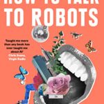 How To Talk To Robots : A Girls' Guide to a Future Dominated by Ai
