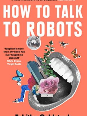 How To Talk To Robots : A Girls' Guide to a Future Dominated by Ai