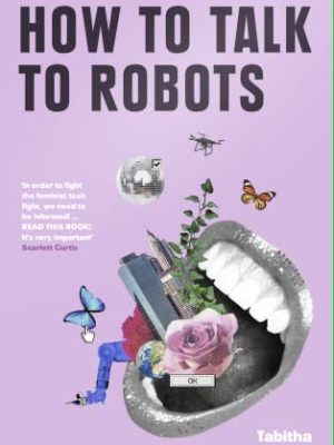 HOW TO TALK TO ROBOTS: A Girls Guide To a Future Dominated by AI