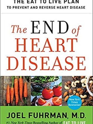 The End of Heart Disease : The Eat to Live Plan to Prevent and Reverse Heart Disease