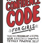 The Confidence Code for Girls: Taking Risks, Messing Up, and Becoming Your Amazingly Imperfect, Totally Powerful Self