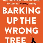 Barking Up the Wrong Tree : The Surprising Science Behind Why Everything You Know about Success Is (Mostly) Wrong