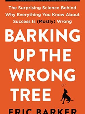 Barking Up the Wrong Tree : The Surprising Science Behind Why Everything You Know about Success Is (Mostly) Wrong