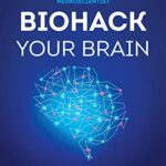 Biohack Your Brain : How To Boost Cognitive Health, Performance & Power