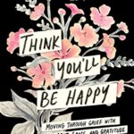 Think You'Ll Be Happy: Moving Through Grief With Grit, Grace, And Gratitude