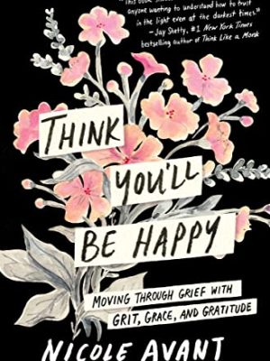 Think You'Ll Be Happy: Moving Through Grief With Grit, Grace, And Gratitude