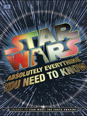 Star Wars Absolutely Everything You Need To Know: Journey to Star Wars: The Force Awakens