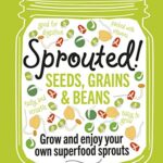Sprouted!: Seeds, Grains and Beans - Power Up your Plate with Home-Sprouted Superfoods