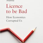 Licence to be Bad: How Economics Corrupted Us