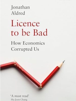 Licence to be Bad: How Economics Corrupted Us