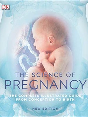 The Science of Pregnancy: The Complete Illustrated Guide from Conception to Birth