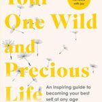Your One Wild and Precious Life : An Inspiring Guide to Becoming Your Best Self At Any Age
