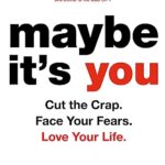 Maybe It's You : Cut the Crap. Face Your Fears. Love Your Life.