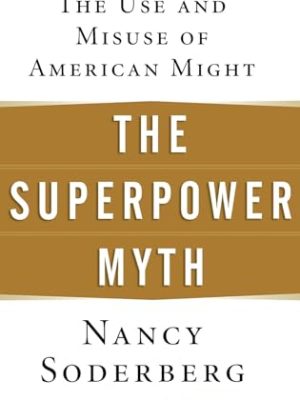 The Superpower Myth : The Use and Misuse of American Might