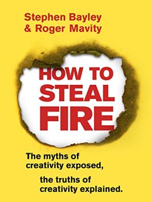 How to Steal Fire: The Myths of Creativity Exposed, The Truths of Creativity Explained