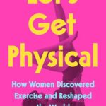 Let'S Get Physical: How Women Discovered Exercise And Reshaped The World