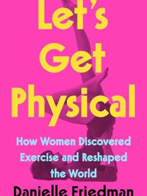 Let'S Get Physical: How Women Discovered Exercise And Reshaped The World