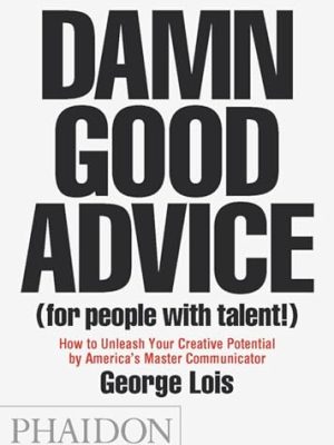 Damn Good Advice (For People with Talent!): How To Unleash Your Creative Potential by America's Master Communicator, George Lois