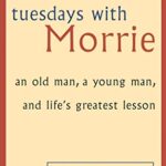 Tuesdays With Morrie: An old man, a young man, and life's greatest lesson