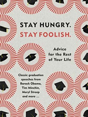 Stay Hungry. Stay Foolish.: Advice for the Rest of Your Life - Classic Graduation Speeches