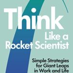 Think Like a Rocket Scientist : Simple Strategies for Giant Leaps in Work and Life