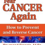 Never Fear Cancer Again: How to Prevent and Reverse Cancer