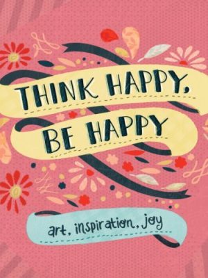 Think Happy, Be Happy: Art, Inspiration, Joy