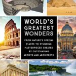 World's Greatest Wonders: From Nature's Special Places to Stunning Masterpieces Created by Outstanding Artists and Architects