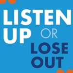 Listen Up or Lose Out : How to Avoid Miscommunication, Improve Relationships, and Get More Done Faster