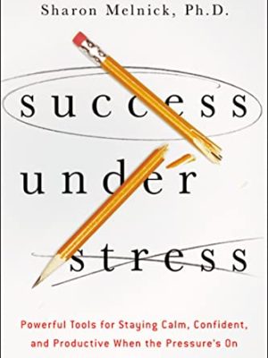 Success Under Stress: Powerful Tools for Staying Calm, Confident, and Productive When the Pressure's On