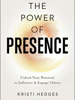 The Power of Presence: Unlock Your Potential to Influence and Engage Others