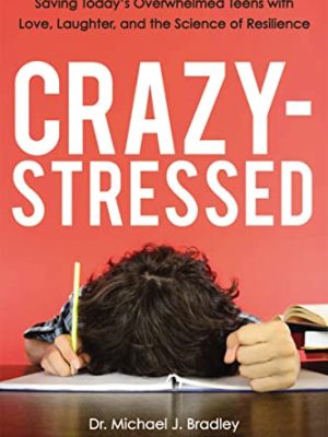 Crazy-Stressed: Saving Today's Overwhelmed Teens With Love, Laughter, and the Science of Resilience