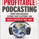 Profitable Podcasting: Grow Your Business, Expand Your Platform, and Build a Nation of True Fans