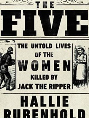 The Five: The Untold Lives of the Women Killed by Jack the Ripper