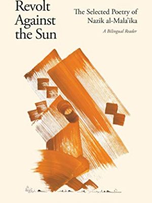 Revolt Against the Sun : The Selected Poetry of Nazik al-Mala'ika: A Bilingual Reader