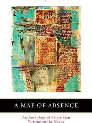 A Map of Absence : An Anthology of Palestinian Writing on the Nakba