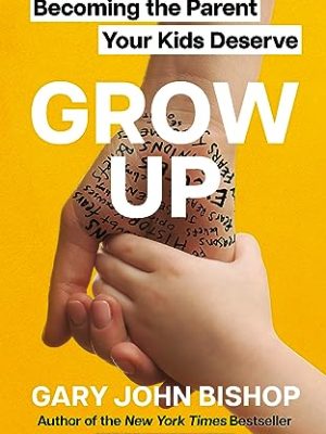GROW UP: Becoming the Parent Your Kids Deserve