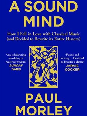 A Sound Mind : How I Fell in Love with Classical Music (and Decided to Rewrite its Entire History)