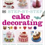 Step-by-Step Cake Decorating : 100s of Ideas, Techniques, and Projects for Creative Cake Designers