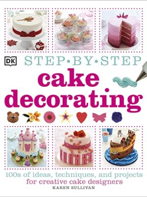 Step-by-Step Cake Decorating : 100s of Ideas, Techniques, and Projects for Creative Cake Designers