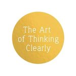 The Art of Thinking Clearly: Better Thinking, Better Decisions