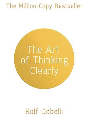 The Art of Thinking Clearly: Better Thinking, Better Decisions