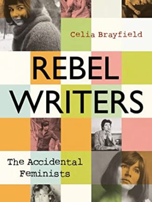 Rebel Writers : The Accidental Feminists : Shelagh Delaney * Edna O'Brien * Lynne Reid Banks * Charlotte Bingham * Nell Dunn * Virginia Ironside * Margaret Forster