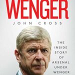 Arsene Wenger: The Inside Story of Arsenal Under Wenger