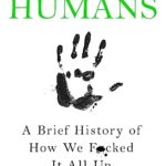 Humans: a Brief History of How We F*cked It All Up
