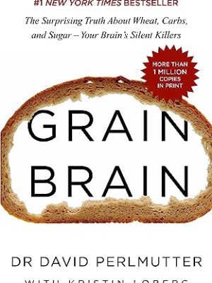 Grain Brain : The Surprising Truth about Wheat, Carbs, and Sugar - Your Brain's Silent Killers